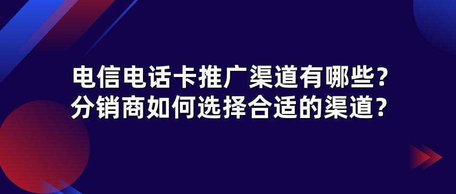 电信电话卡推广渠道有哪些？分销商如何选择合适的渠道？