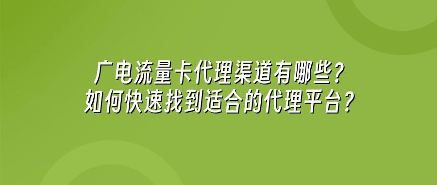广电流量卡代理渠道有哪些？如何快速找到适合的代理平台？