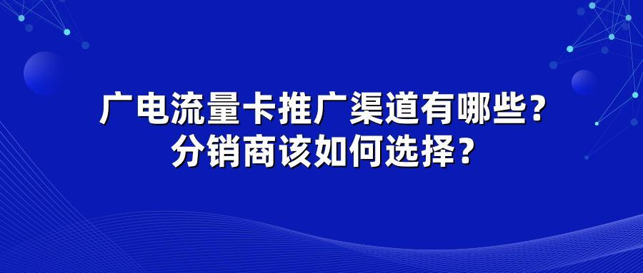 广电流量卡推广渠道有哪些？分销商该如何选择？