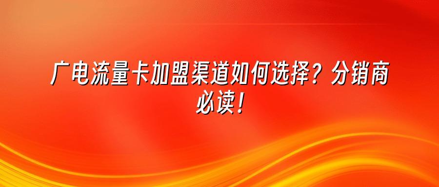 广电流量卡加盟渠道如何选择？分销商必读！