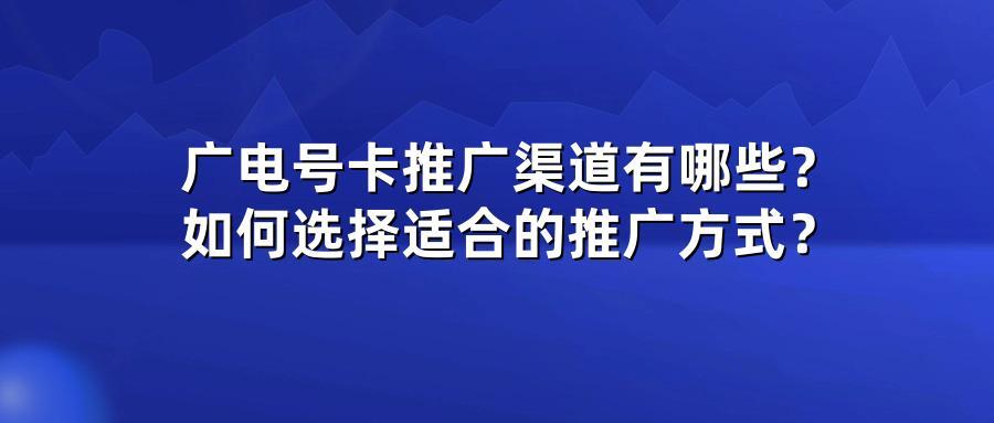 广电号卡推广渠道有哪些？如何选择适合的推广方式？