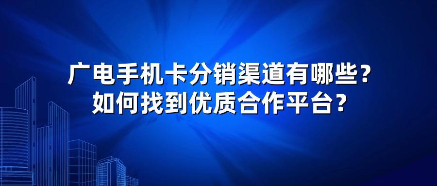 广电手机卡分销渠道有哪些？如何找到优质合作平台？