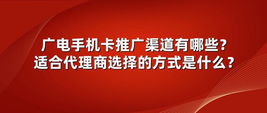广电手机卡推广渠道有哪些？适合代理商选择的方式是什么？