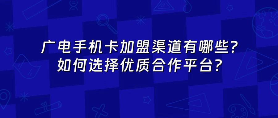 广电手机卡加盟渠道有哪些？如何选择优质合作平台？
