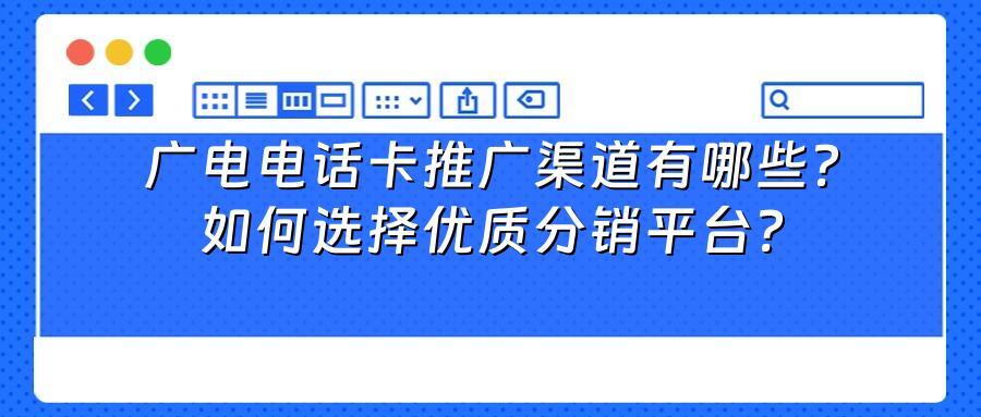广电电话卡推广渠道有哪些？如何选择优质分销平台？