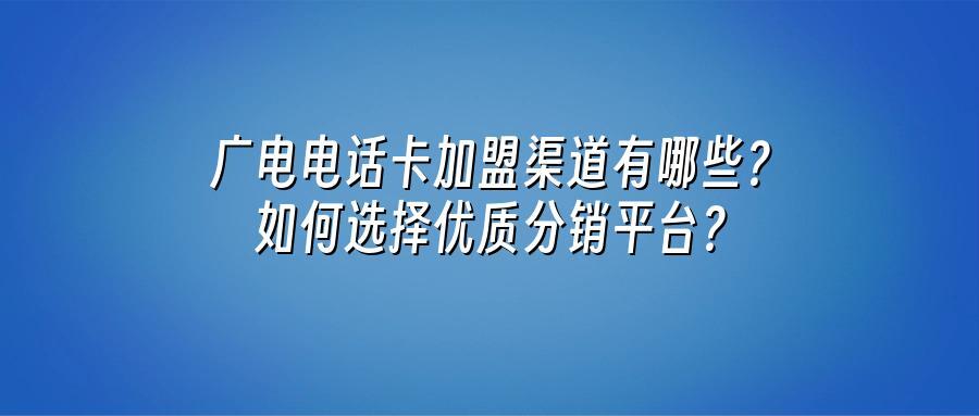 广电电话卡加盟渠道有哪些？如何选择优质分销平台？