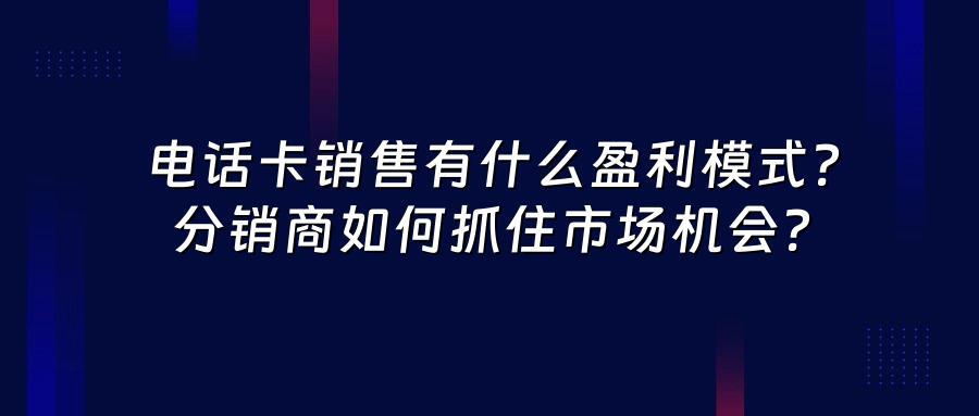 电话卡销售有什么盈利模式？分销商如何抓住市场机会？