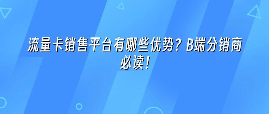 流量卡销售平台有哪些优势？B端分销商必读！