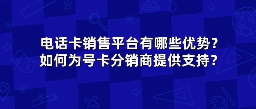 电话卡销售平台有哪些优势？如何为号卡分销商提供支持？