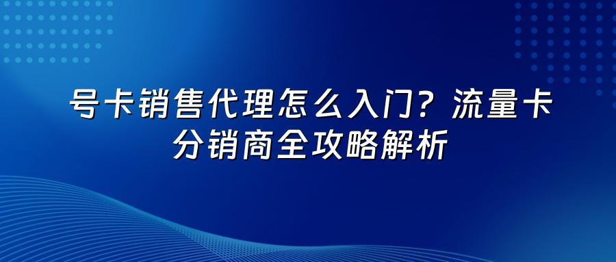 号卡销售代理怎么入门？流量卡分销商全攻略解析