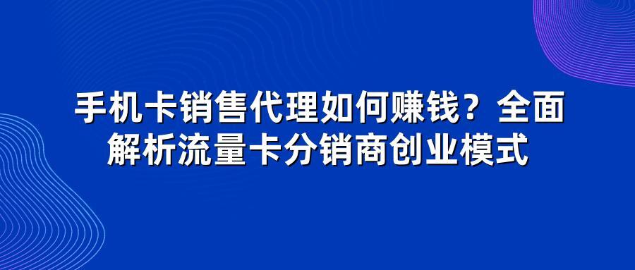 手机卡销售代理如何赚钱？全面解析流量卡分销商创业模式