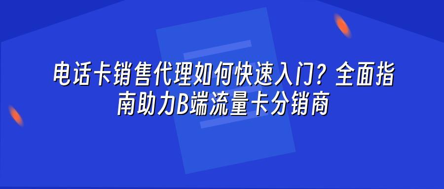 电话卡销售代理如何快速入门？全面指南助力B端流量卡分销商