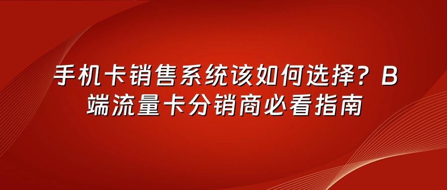 手机卡销售系统该如何选择？B端流量卡分销商必看指南