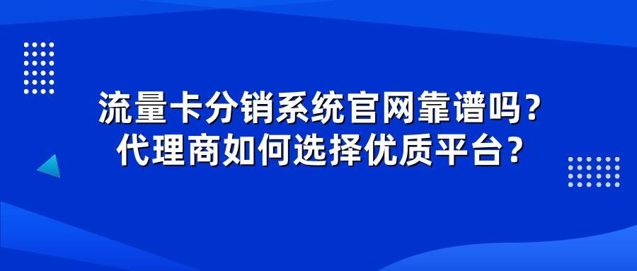 流量卡分销系统官网靠谱吗？代理商如何选择优质平台？