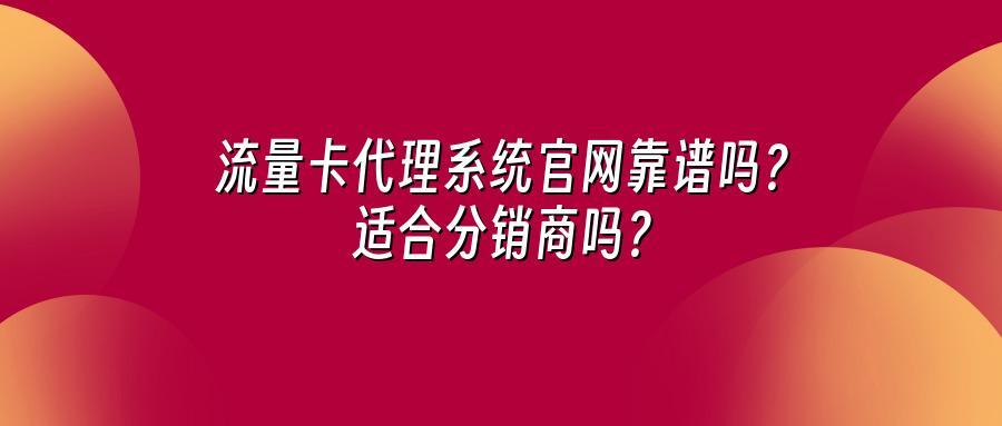 流量卡代理系统官网靠谱吗？适合分销商吗？