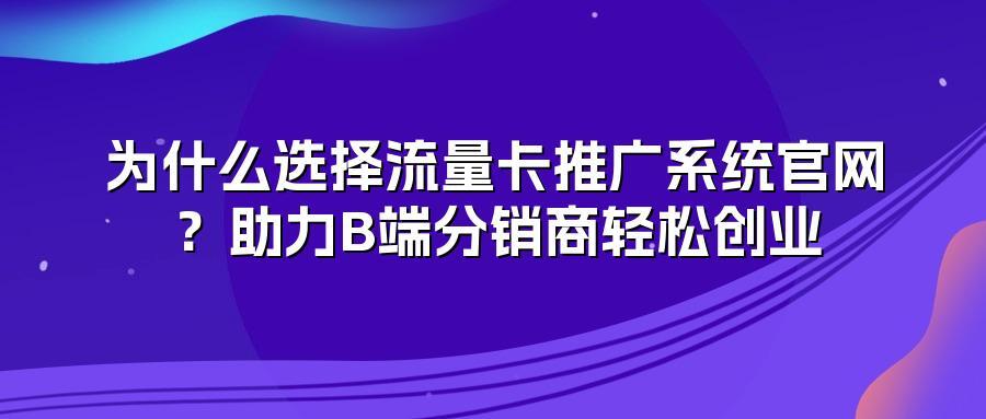 为什么选择流量卡推广系统官网？助力B端分销商轻松创业