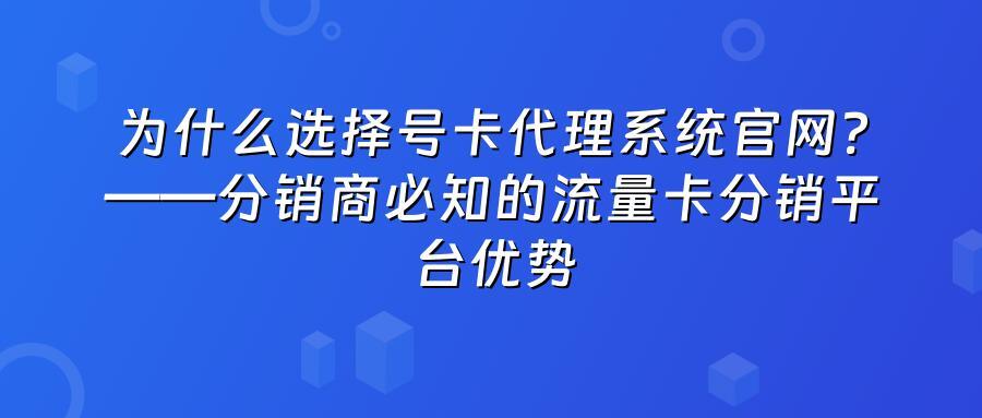 为什么选择号卡代理系统官网？——分销商必知的流量卡分销平台优势