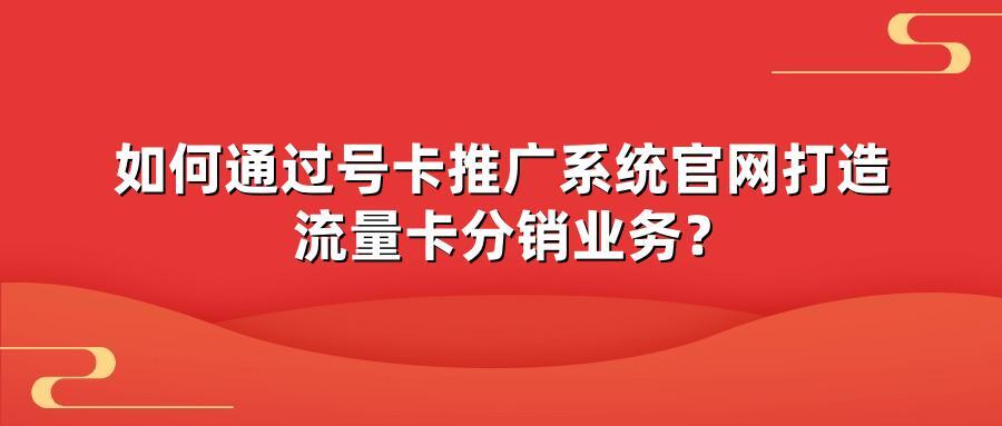 如何通过号卡推广系统官网打造流量卡分销业务？
