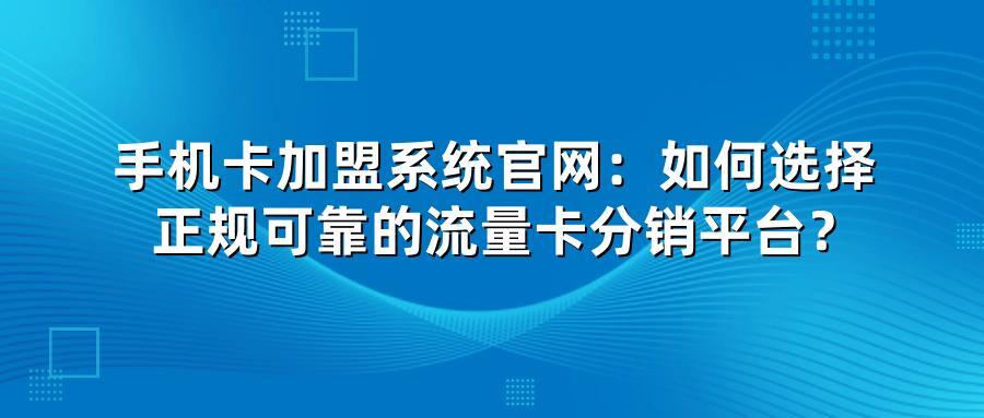 手机卡加盟系统官网：如何选择正规可靠的流量卡分销平台？