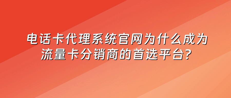电话卡代理系统官网为什么成为流量卡分销商的首选平台？