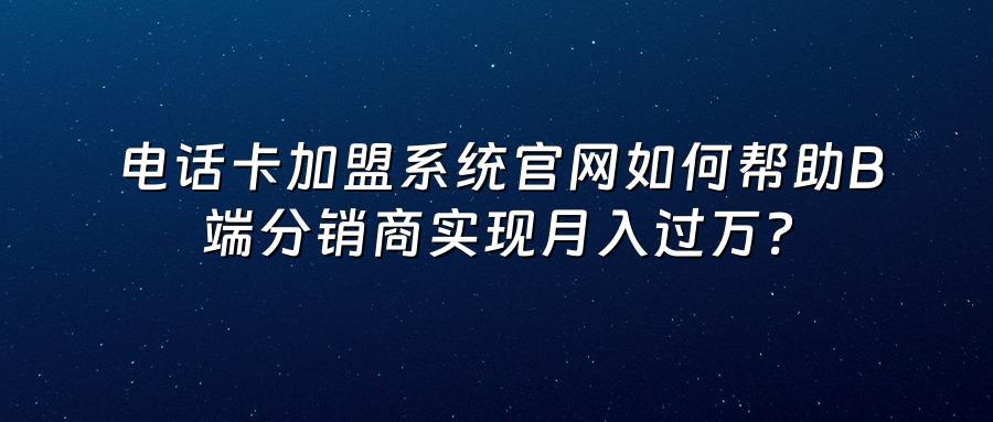 电话卡加盟系统官网如何帮助B端分销商实现月入过万？