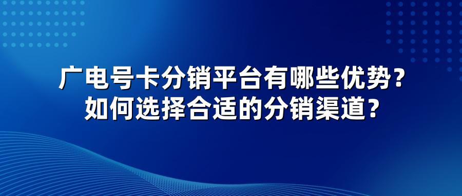 广电号卡分销平台有哪些优势？如何选择合适的分销渠道？