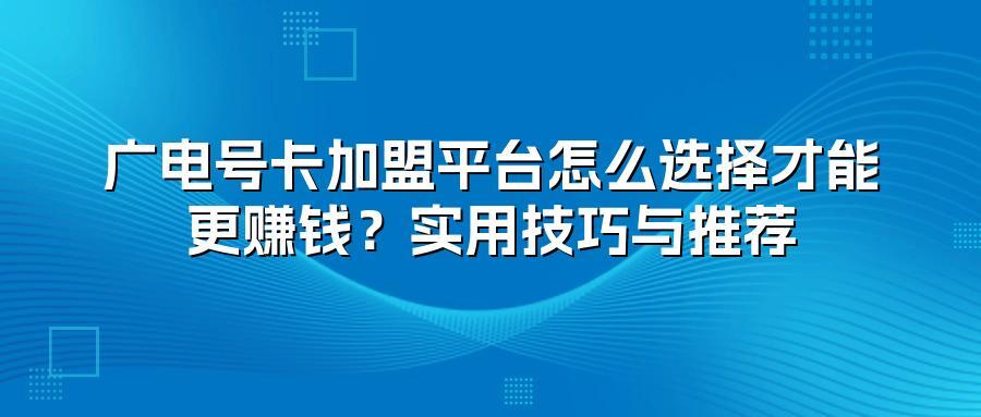广电号卡加盟平台怎么选择才能更赚钱？实用技巧与推荐