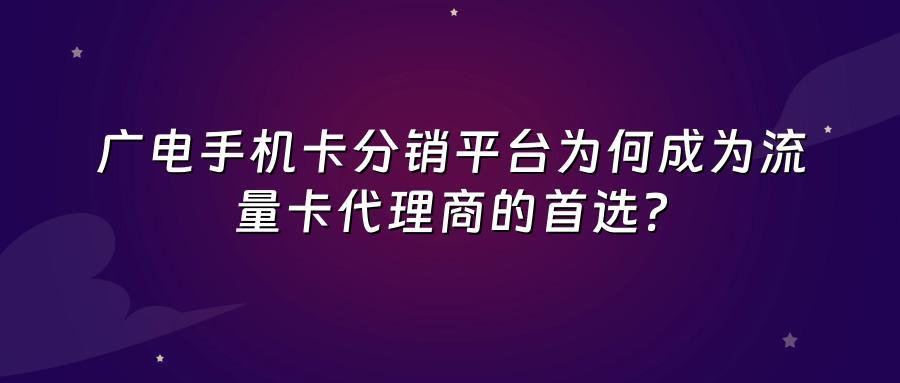 广电手机卡分销平台为何成为流量卡代理商的首选？