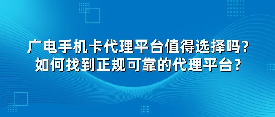 广电手机卡代理平台值得选择吗？如何找到正规可靠的代理平台？