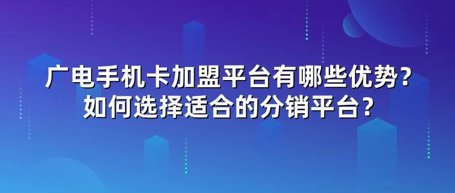 广电手机卡加盟平台有哪些优势？如何选择适合的分销平台？