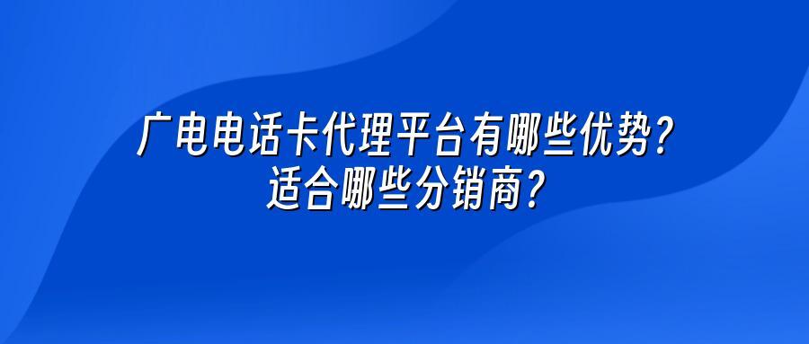 广电电话卡代理平台有哪些优势？适合哪些分销商？