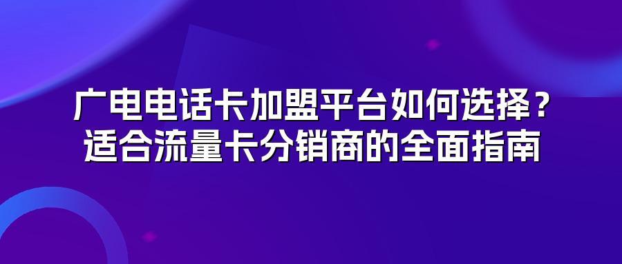 广电电话卡加盟平台如何选择？适合流量卡分销商的全面指南