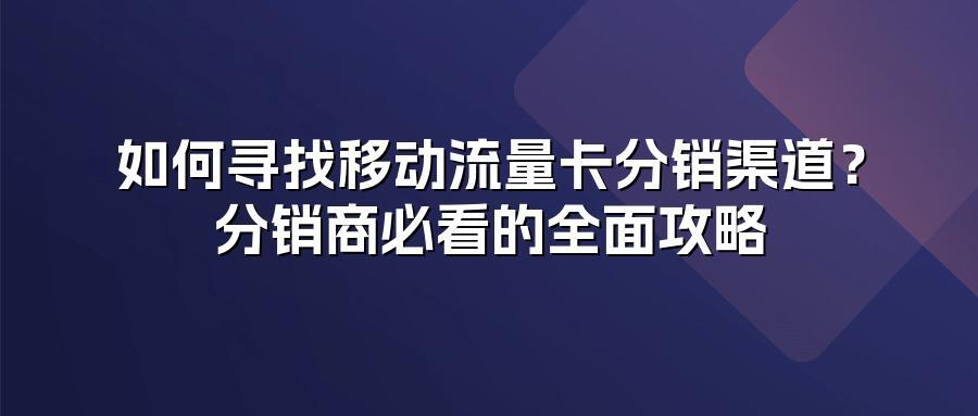 如何寻找移动流量卡分销渠道？分销商必看的全面攻略