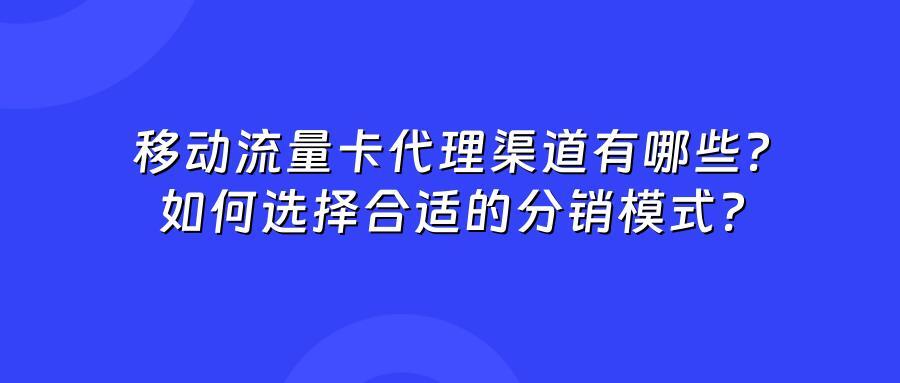 移动流量卡代理渠道有哪些？如何选择合适的分销模式？