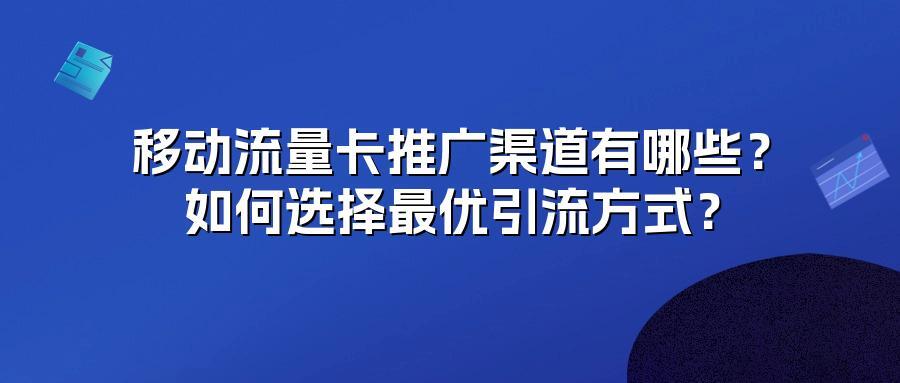 移动流量卡推广渠道有哪些？如何选择最优引流方式？