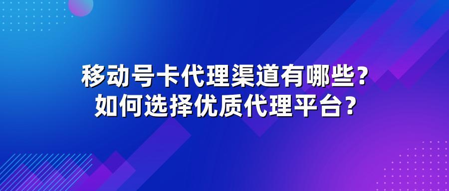 移动号卡代理渠道有哪些？如何选择优质代理平台？