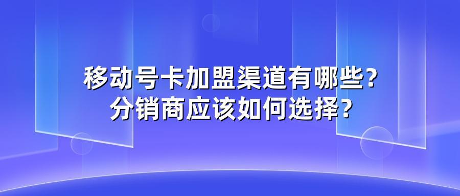 移动号卡加盟渠道有哪些？分销商应该如何选择？