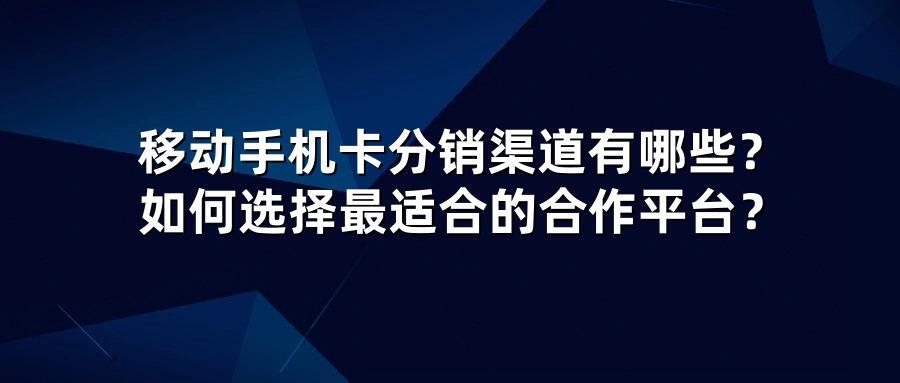 移动手机卡分销渠道有哪些？如何选择最适合的合作平台？