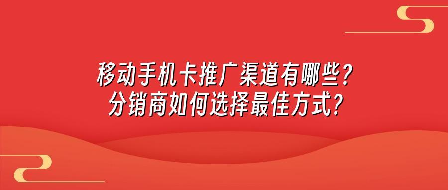 移动手机卡推广渠道有哪些？分销商如何选择最佳方式？
