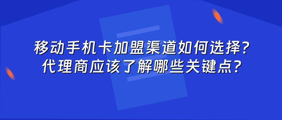 移动手机卡加盟渠道如何选择？代理商应该了解哪些关键点？